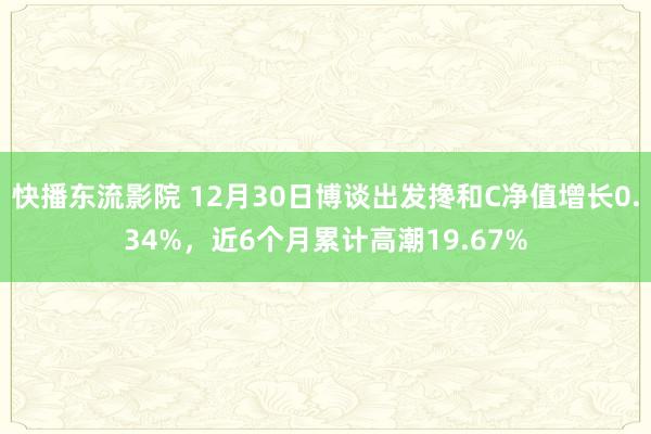 快播东流影院 12月30日博谈出发搀和C净值增长0.34%，近6个月累计高潮19.67%