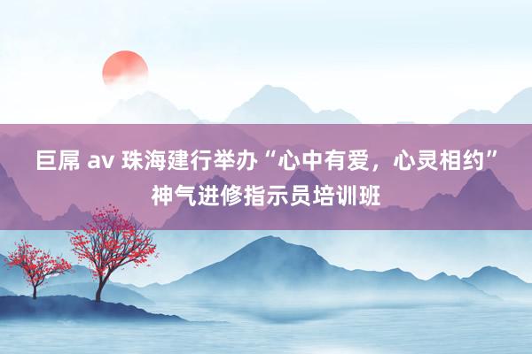 巨屌 av 珠海建行举办“心中有爱，心灵相约”神气进修指示员培训班