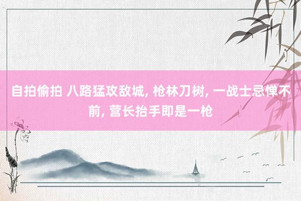 自拍偷拍 八路猛攻敌城， 枪林刀树， 一战士忌惮不前， 营长抬手即是一枪