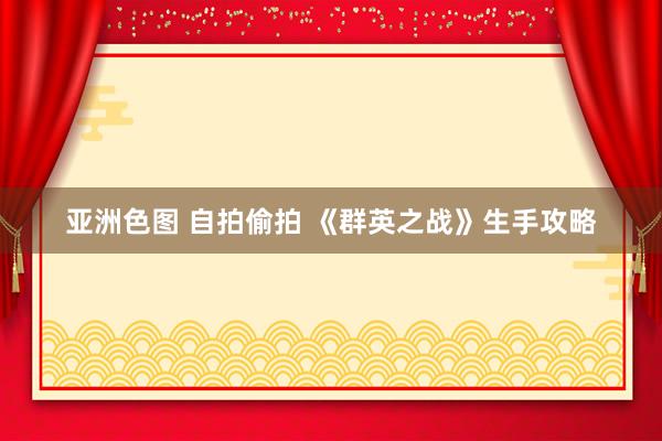 亚洲色图 自拍偷拍 《群英之战》生手攻略