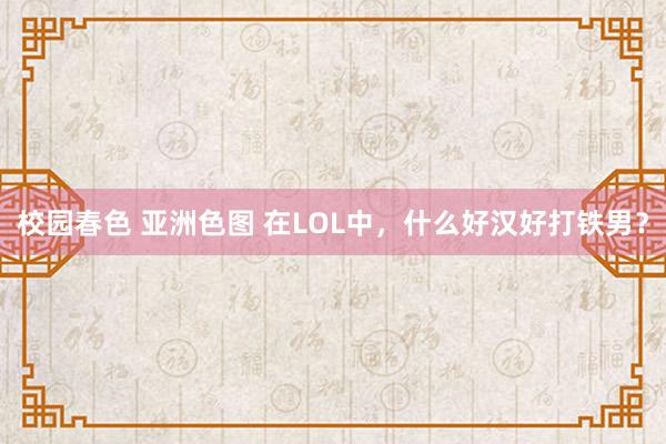 校园春色 亚洲色图 在LOL中，什么好汉好打铁男？