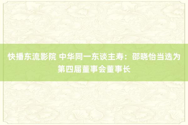 快播东流影院 中华同一东谈主寿：邵晓怡当选为第四届董事会董事长