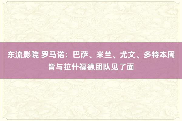 东流影院 罗马诺：巴萨、米兰、尤文、多特本周皆与拉什福德团队见了面