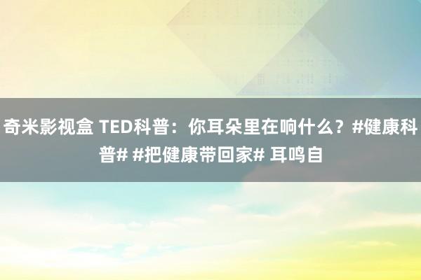 奇米影视盒 TED科普：你耳朵里在响什么？#健康科普# #把健康带回家# 耳鸣自