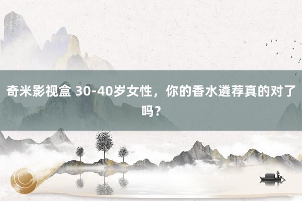 奇米影视盒 30-40岁女性，你的香水遴荐真的对了吗？