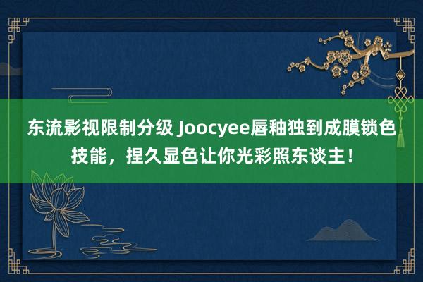 东流影视限制分级 Joocyee唇釉独到成膜锁色技能，捏久显色让你光彩照东谈主！