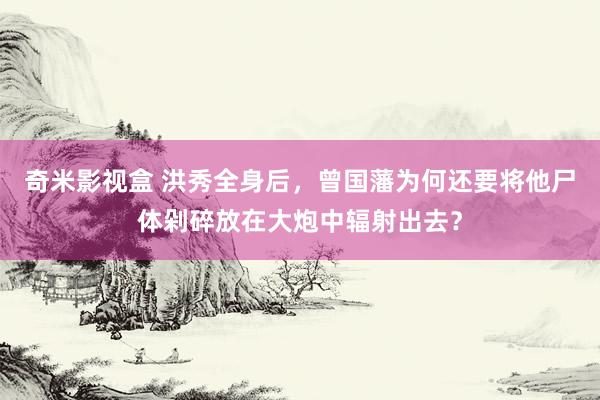 奇米影视盒 洪秀全身后，曾国藩为何还要将他尸体剁碎放在大炮中辐射出去？