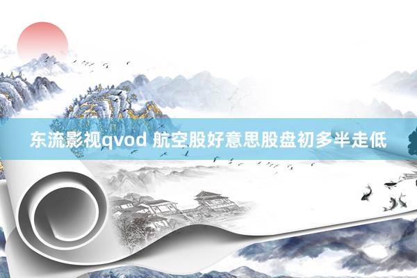 东流影视qvod 航空股好意思股盘初多半走低