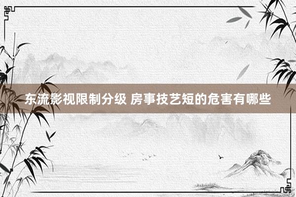 东流影视限制分级 房事技艺短的危害有哪些