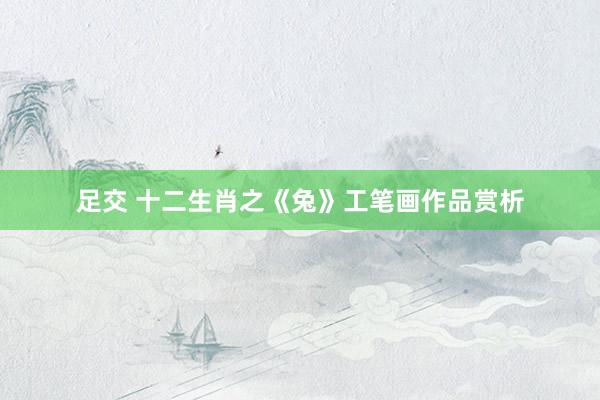 足交 十二生肖之《兔》工笔画作品赏析