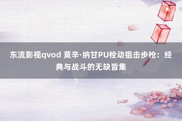 东流影视qvod 莫辛·纳甘PU栓动狙击步枪：经典与战斗的无缺皆集