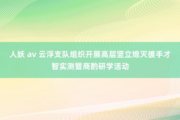 人妖 av 云浮支队组织开展高层竖立熄灭援手才智实测暨商酌研学活动
