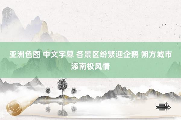 亚洲色图 中文字幕 各景区纷繁迎企鹅 朔方城市添南极风情
