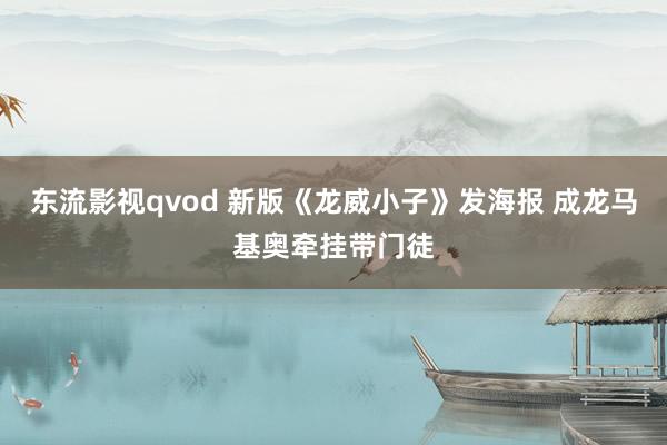 东流影视qvod 新版《龙威小子》发海报 成龙马基奥牵挂带门徒