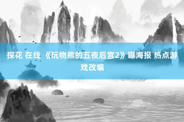 探花 在线 《玩物熊的五夜后宫2》曝海报 热点游戏改编