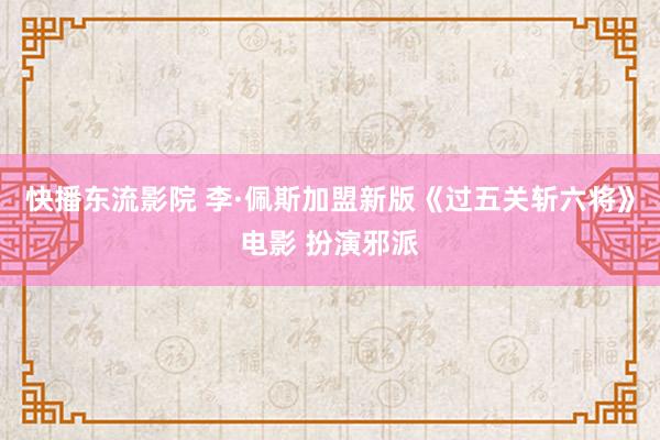 快播东流影院 李·佩斯加盟新版《过五关斩六将》电影 扮演邪派
