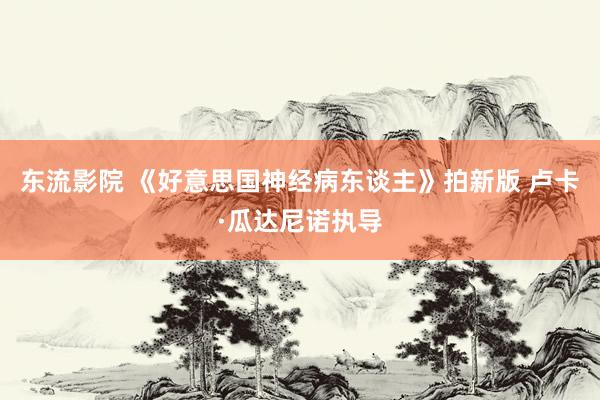 东流影院 《好意思国神经病东谈主》拍新版 卢卡·瓜达尼诺执导