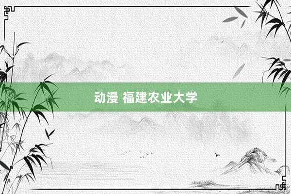 动漫 福建农业大学