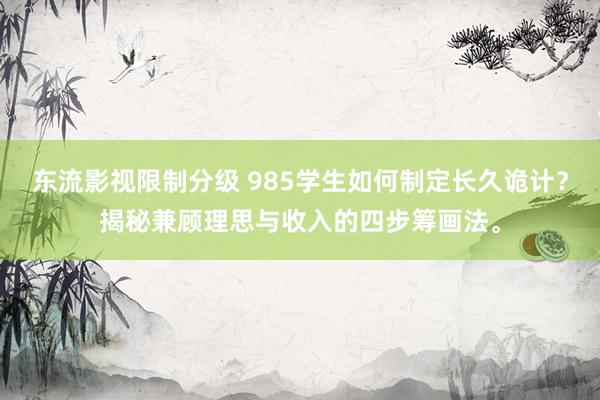 东流影视限制分级 985学生如何制定长久诡计？揭秘兼顾理思与收入的四步筹画法。