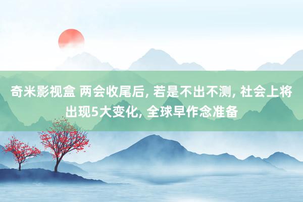 奇米影视盒 两会收尾后， 若是不出不测， 社会上将出现5大变化， 全球早作念准备