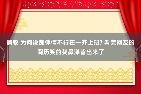 调教 为何说良伴俩不行在一齐上班? 看完网友的阅历笑的我鼻涕皆出来了
