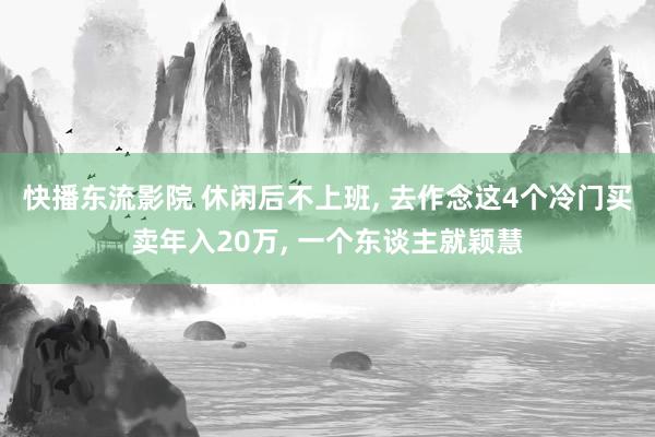 快播东流影院 休闲后不上班， 去作念这4个冷门买卖年入20万， 一个东谈主就颖慧