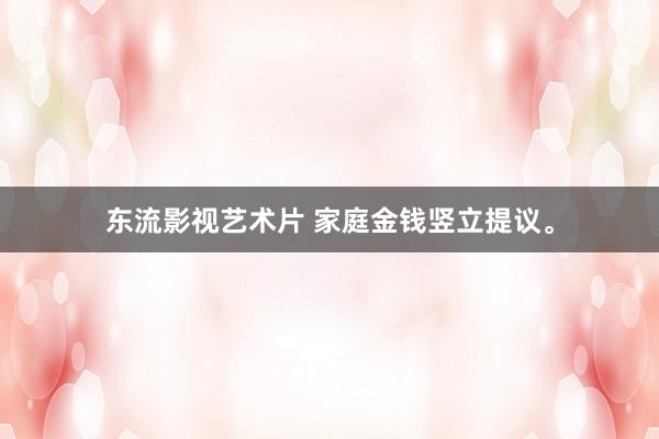 东流影视艺术片 家庭金钱竖立提议。