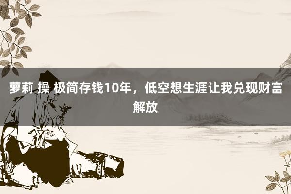 萝莉 操 极简存钱10年，低空想生涯让我兑现财富解放