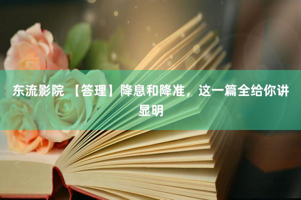 东流影院 【答理】降息和降准，这一篇全给你讲显明
