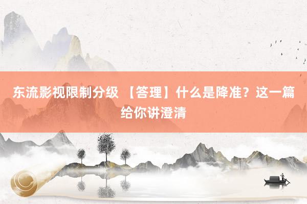 东流影视限制分级 【答理】什么是降准？这一篇给你讲澄清