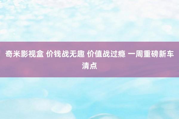 奇米影视盒 价钱战无趣 价值战过瘾 一周重磅新车清点