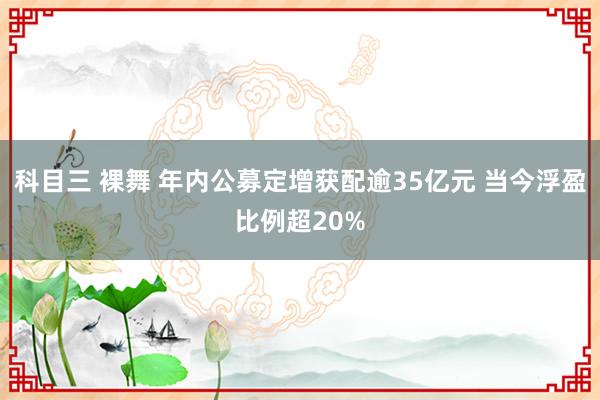 科目三 裸舞 年内公募定增获配逾35亿元 当今浮盈比例超20%