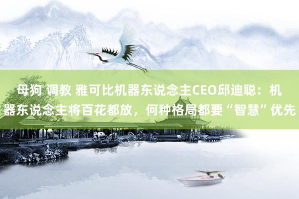 母狗 调教 雅可比机器东说念主CEO邱迪聪：机器东说念主将百花都放，何种格局都要“智慧”优先
