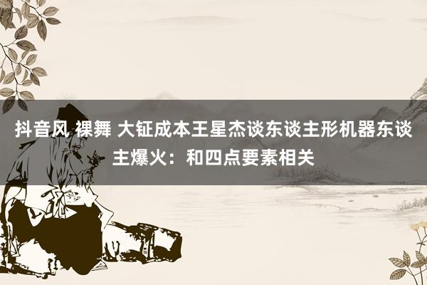 抖音风 裸舞 大钲成本王星杰谈东谈主形机器东谈主爆火：和四点要素相关