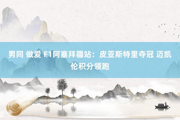 男同 做爱 F1阿塞拜疆站：皮亚斯特里夺冠 迈凯伦积分领跑