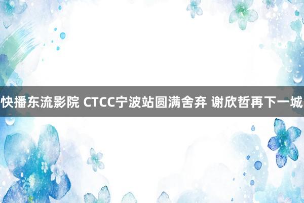 快播东流影院 CTCC宁波站圆满舍弃 谢欣哲再下一城