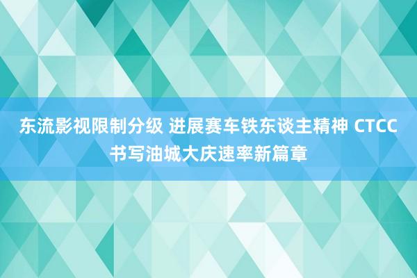 东流影视限制分级 进展赛车铁东谈主精神 CTCC书写油城大庆速率新篇章