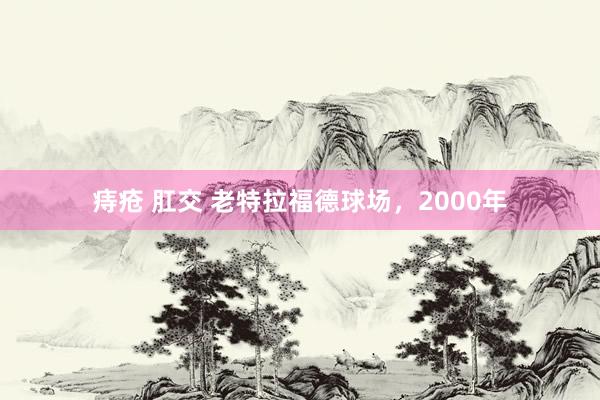 痔疮 肛交 老特拉福德球场，2000年