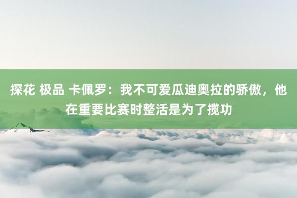 探花 极品 卡佩罗：我不可爱瓜迪奥拉的骄傲，他在重要比赛时整活是为了揽功