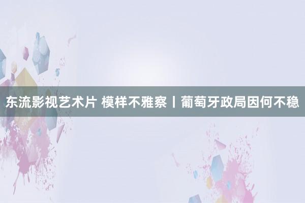 东流影视艺术片 模样不雅察丨葡萄牙政局因何不稳