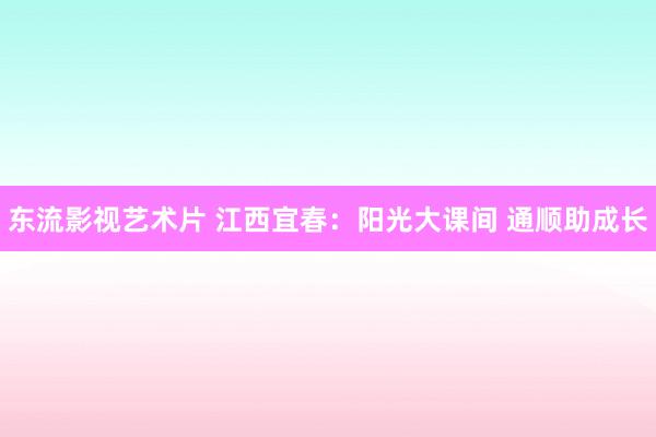 东流影视艺术片 江西宜春：阳光大课间 通顺助成长