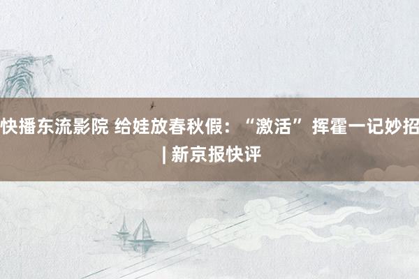 快播东流影院 给娃放春秋假：“激活” 挥霍一记妙招 | 新京报快评