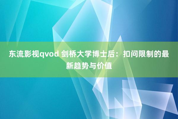 东流影视qvod 剑桥大学博士后：扣问限制的最新趋势与价值