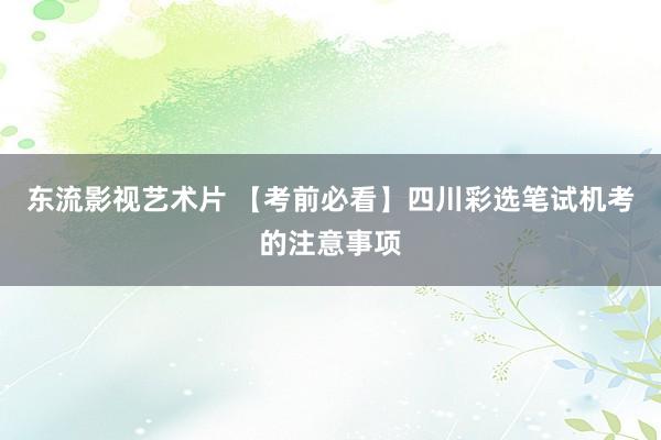 东流影视艺术片 【考前必看】四川彩选笔试机考的注意事项