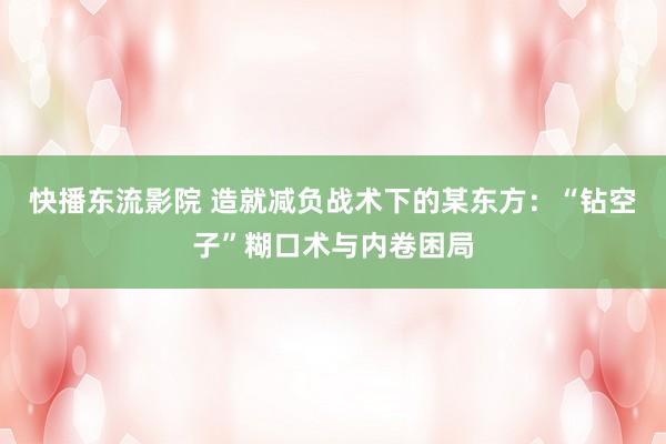快播东流影院 造就减负战术下的某东方：“钻空子”糊口术与内卷困局