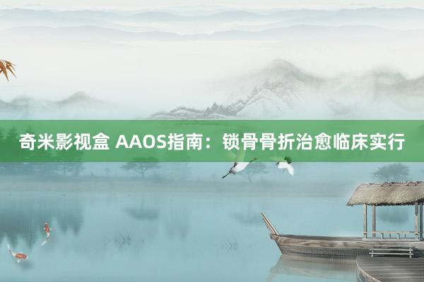 奇米影视盒 AAOS指南：锁骨骨折治愈临床实行