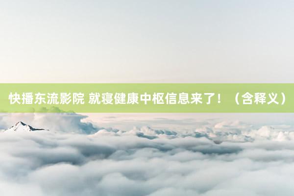 快播东流影院 就寝健康中枢信息来了！（含释义）