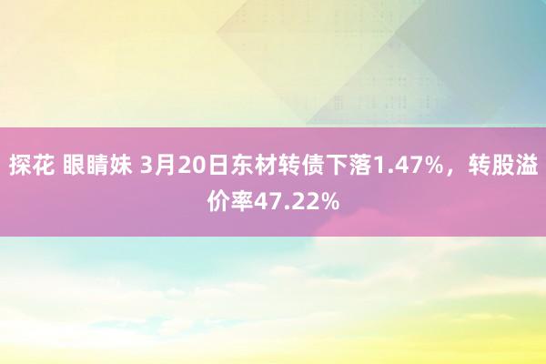 探花 眼睛妹 3月20日东材转债下落1.47%，转股溢价率47.22%