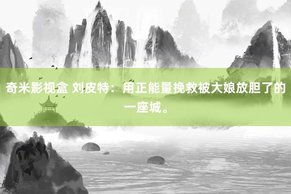 奇米影视盒 刘皮特：用正能量挽救被大娘放胆了的一座城。