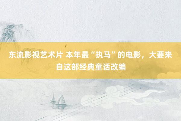 东流影视艺术片 本年最“执马”的电影，大要来自这部经典童话改编